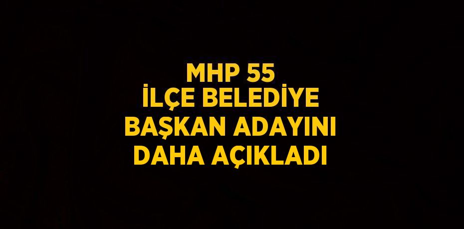 MHP 55 İLÇE BELEDİYE BAŞKAN ADAYINI DAHA AÇIKLADI