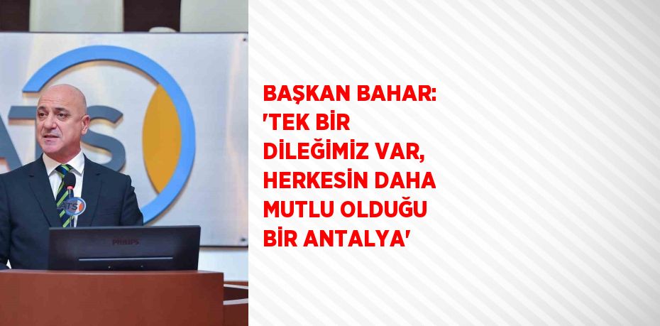 BAŞKAN BAHAR: 'TEK BİR DİLEĞİMİZ VAR, HERKESİN DAHA MUTLU OLDUĞU BİR ANTALYA'