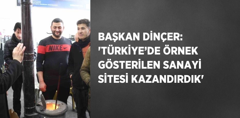 BAŞKAN DİNÇER: 'TÜRKİYE’DE ÖRNEK GÖSTERİLEN SANAYİ SİTESİ KAZANDIRDIK'