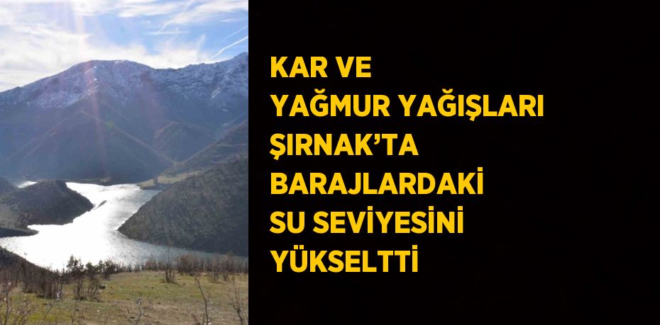 KAR VE YAĞMUR YAĞIŞLARI ŞIRNAK’TA BARAJLARDAKİ SU SEVİYESİNİ YÜKSELTTİ