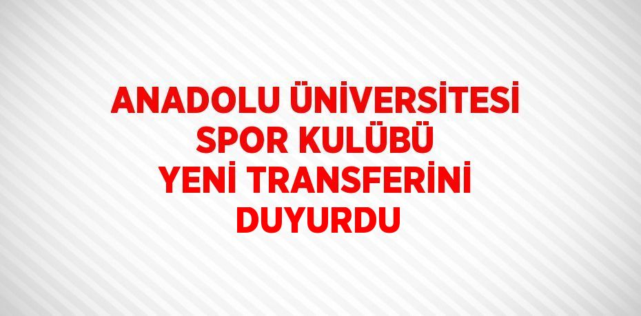 ANADOLU ÜNİVERSİTESİ SPOR KULÜBÜ YENİ TRANSFERİNİ DUYURDU