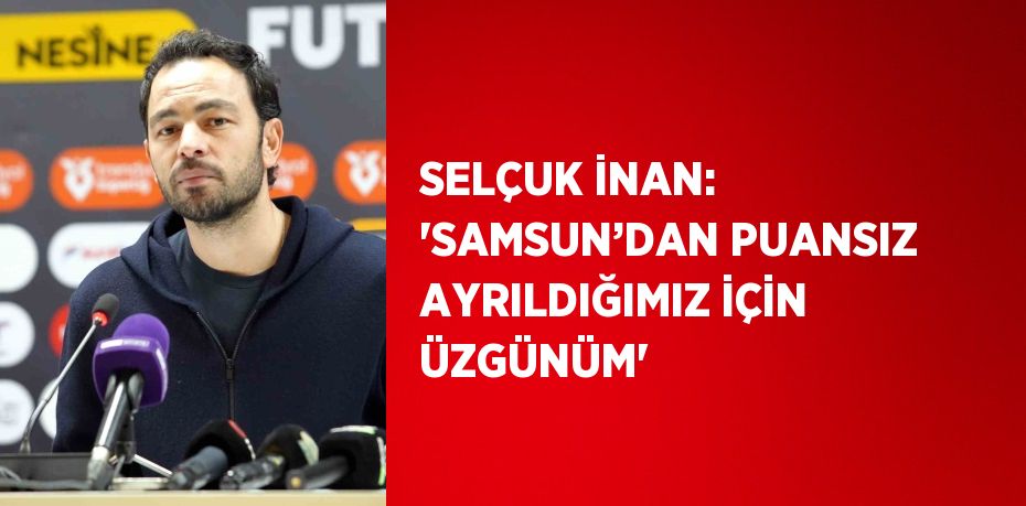 SELÇUK İNAN: 'SAMSUN’DAN PUANSIZ AYRILDIĞIMIZ İÇİN ÜZGÜNÜM'