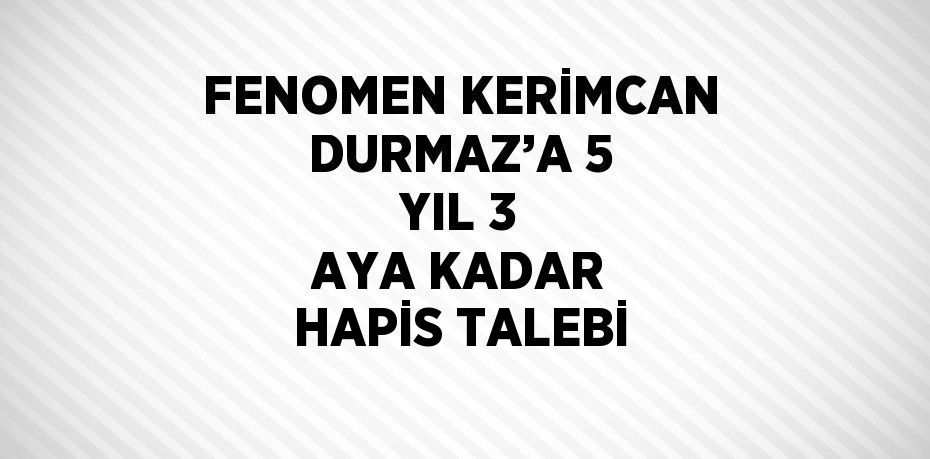 FENOMEN KERİMCAN DURMAZ’A 5 YIL 3 AYA KADAR HAPİS TALEBİ