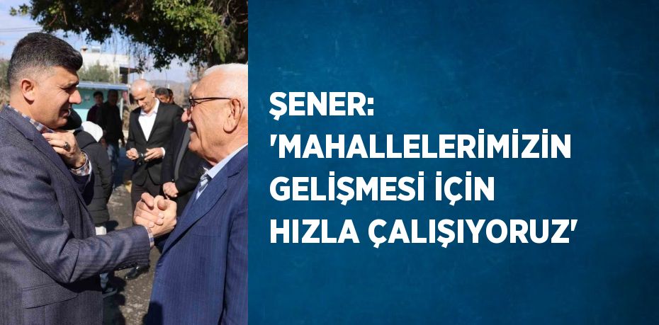 ŞENER: 'MAHALLELERİMİZİN GELİŞMESİ İÇİN HIZLA ÇALIŞIYORUZ'