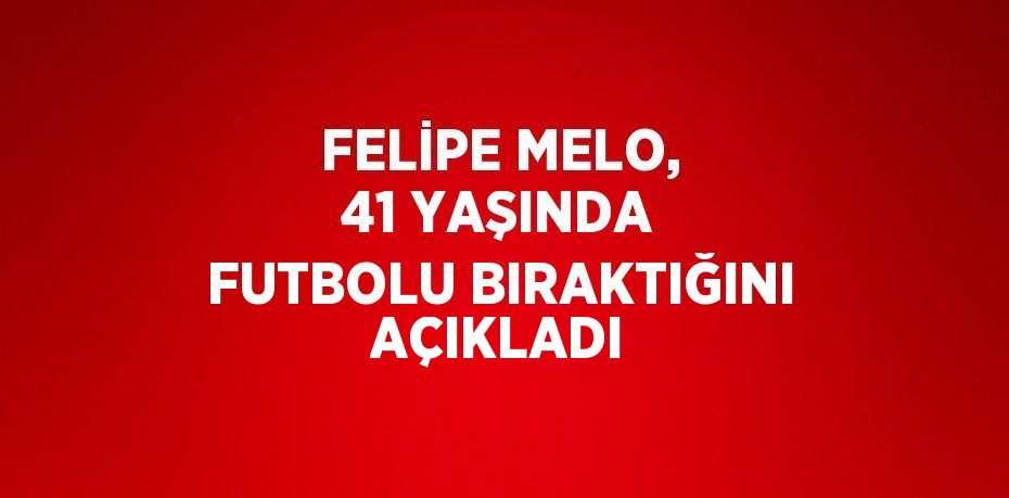 FELİPE MELO, 41 YAŞINDA FUTBOLU BIRAKTIĞINI AÇIKLADI