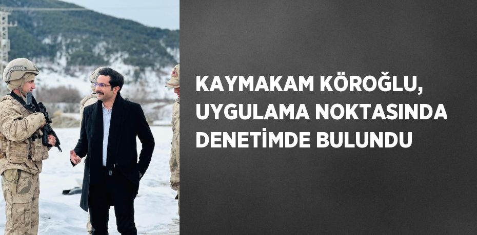 KAYMAKAM KÖROĞLU, UYGULAMA NOKTASINDA DENETİMDE BULUNDU