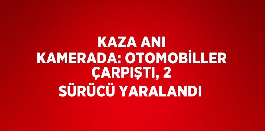 KAZA ANI KAMERADA: OTOMOBİLLER ÇARPIŞTI, 2 SÜRÜCÜ YARALANDI