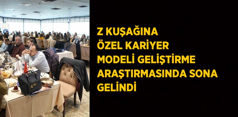 Z KUŞAĞINA ÖZEL KARİYER MODELİ GELİŞTİRME ARAŞTIRMASINDA SONA GELİNDİ