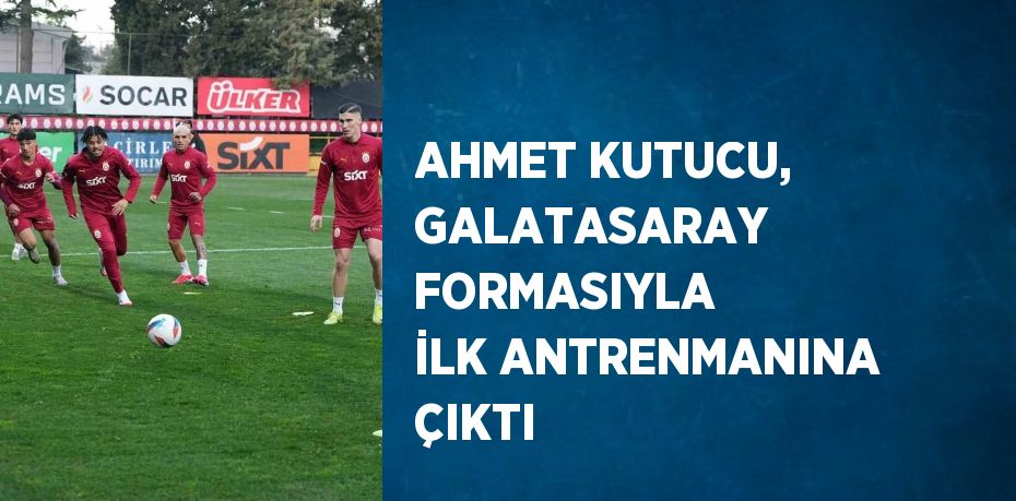 AHMET KUTUCU, GALATASARAY FORMASIYLA İLK ANTRENMANINA ÇIKTI