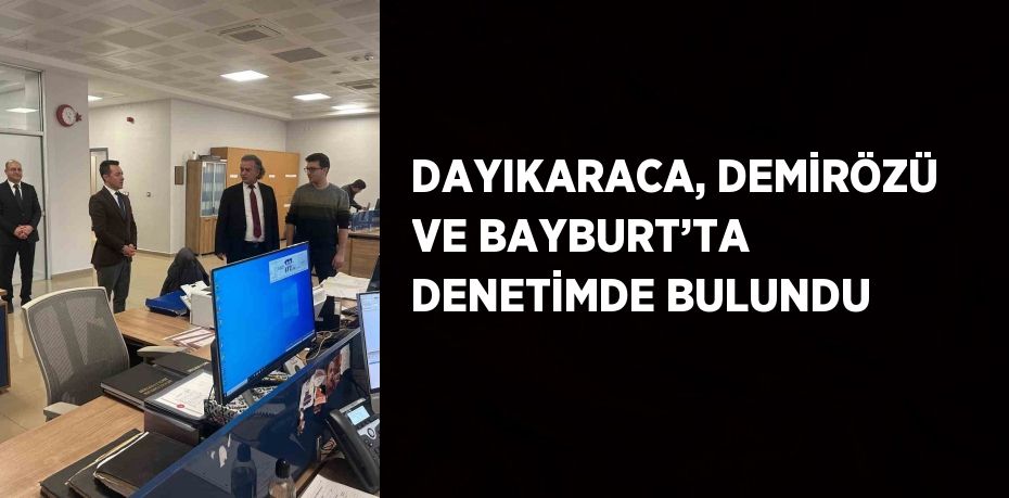 DAYIKARACA, DEMİRÖZÜ VE BAYBURT’TA DENETİMDE BULUNDU