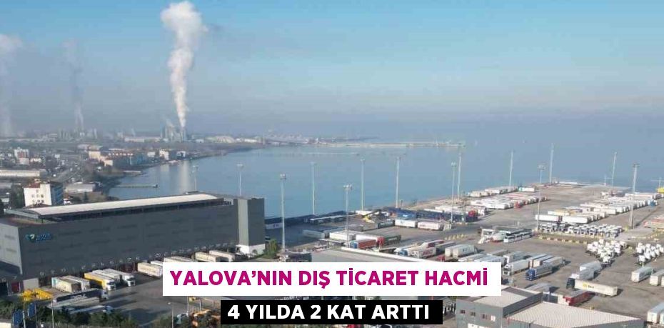 YALOVA’NIN DIŞ TİCARET HACMİ 4 YILDA 2 KAT ARTTI