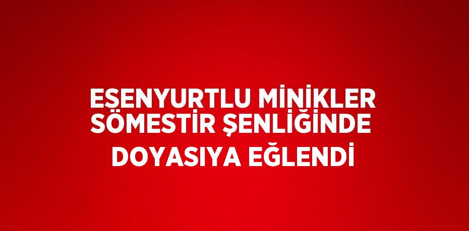 ESENYURTLU MİNİKLER SÖMESTİR ŞENLİĞİNDE DOYASIYA EĞLENDİ