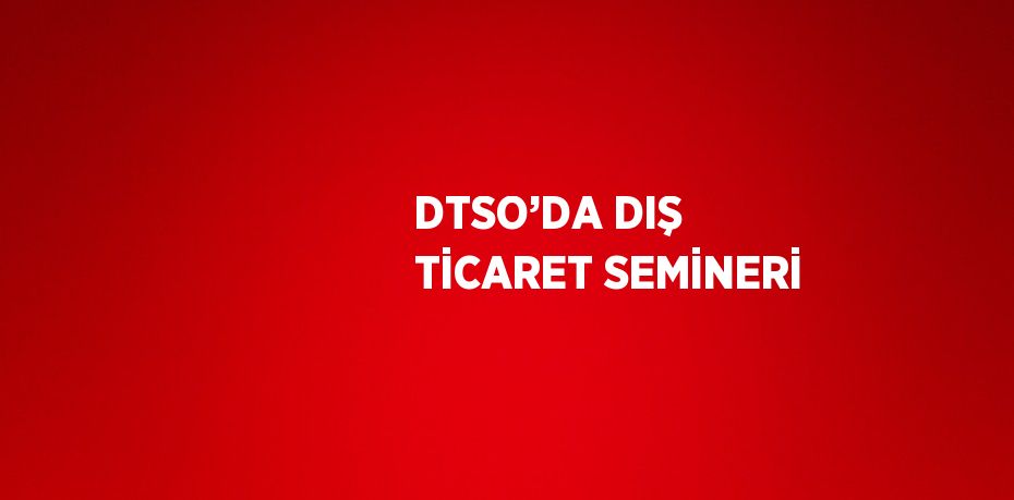 DTSO’DA DIŞ TİCARET SEMİNERİ