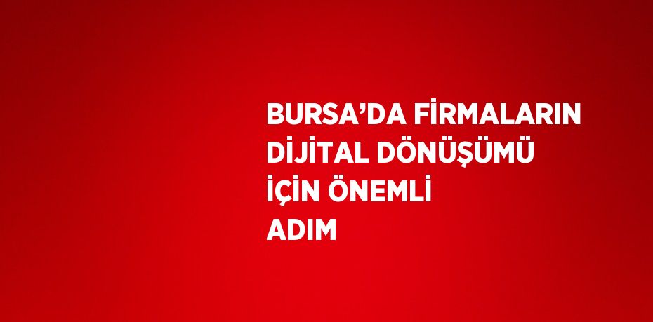 BURSA’DA FİRMALARIN DİJİTAL DÖNÜŞÜMÜ İÇİN ÖNEMLİ ADIM
