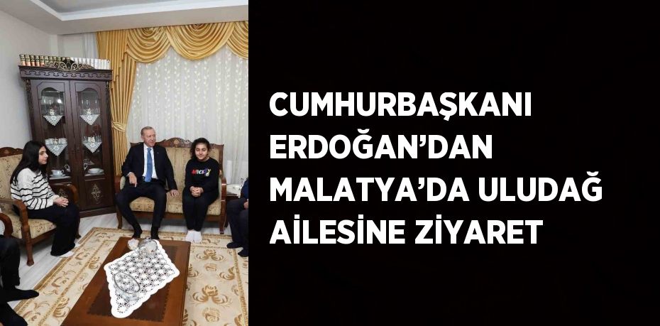 CUMHURBAŞKANI ERDOĞAN’DAN MALATYA’DA ULUDAĞ AİLESİNE ZİYARET