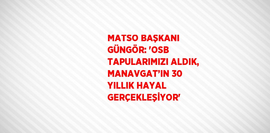 MATSO BAŞKANI GÜNGÖR: 'OSB TAPULARIMIZI ALDIK, MANAVGAT’IN 30 YILLIK HAYAL GERÇEKLEŞİYOR'