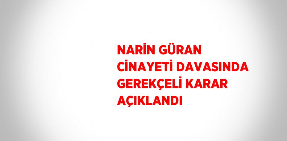 NARİN GÜRAN CİNAYETİ DAVASINDA GEREKÇELİ KARAR AÇIKLANDI