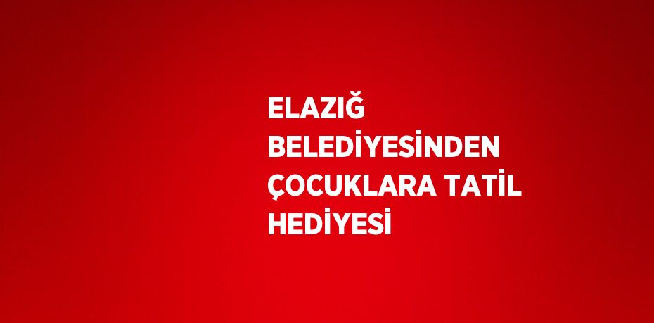 ELAZIĞ BELEDİYESİNDEN ÇOCUKLARA TATİL HEDİYESİ