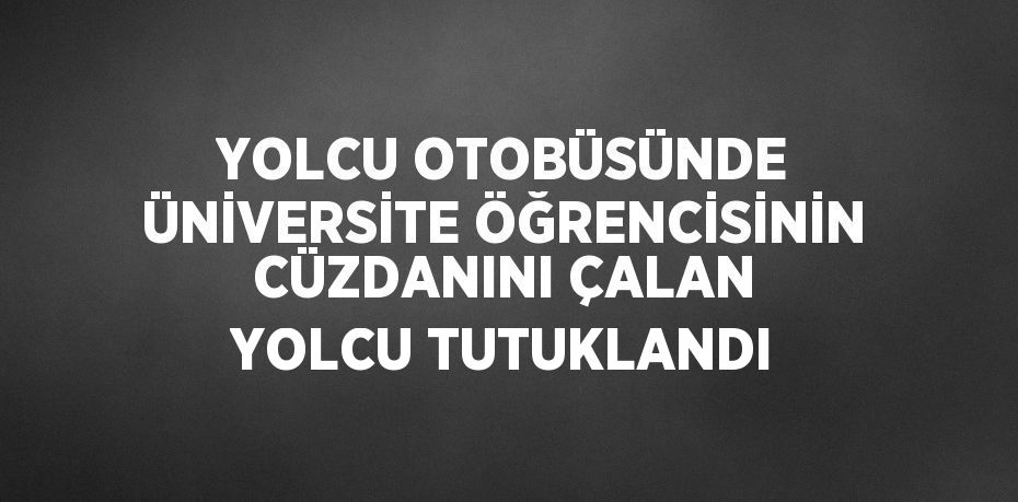 YOLCU OTOBÜSÜNDE ÜNİVERSİTE ÖĞRENCİSİNİN CÜZDANINI ÇALAN YOLCU TUTUKLANDI