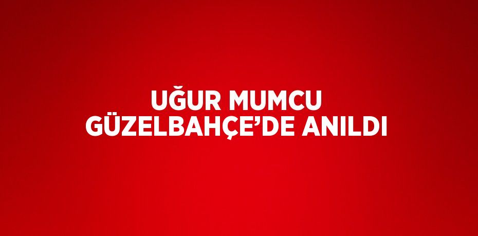 UĞUR MUMCU GÜZELBAHÇE’DE ANILDI