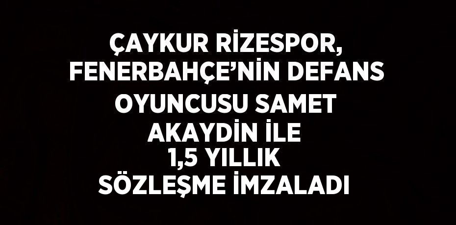 ÇAYKUR RİZESPOR, FENERBAHÇE’NİN DEFANS OYUNCUSU SAMET AKAYDİN İLE 1,5 YILLIK SÖZLEŞME İMZALADI