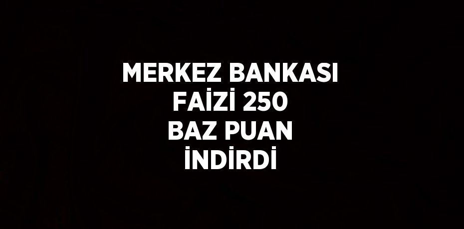 MERKEZ BANKASI FAİZİ 250 BAZ PUAN İNDİRDİ