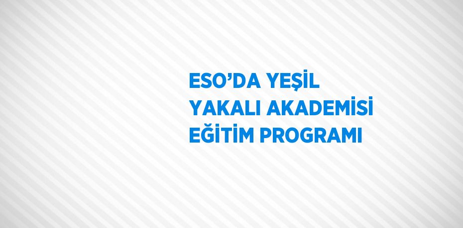 ESO’DA YEŞİL YAKALI AKADEMİSİ EĞİTİM PROGRAMI