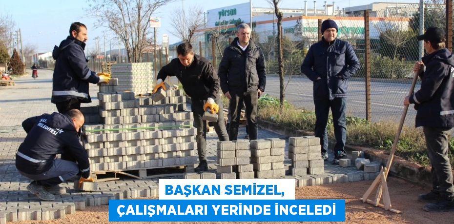 BAŞKAN SEMİZEL,   ÇALIŞMALARI YERİNDE İNCELEDİ