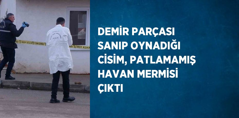 DEMİR PARÇASI SANIP OYNADIĞI CİSİM, PATLAMAMIŞ HAVAN MERMİSİ ÇIKTI