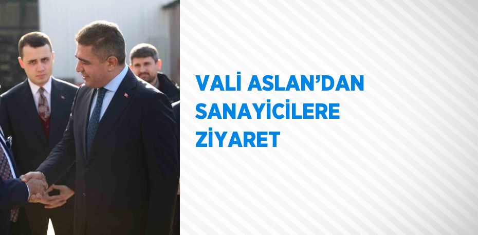 VALİ ASLAN’DAN SANAYİCİLERE ZİYARET