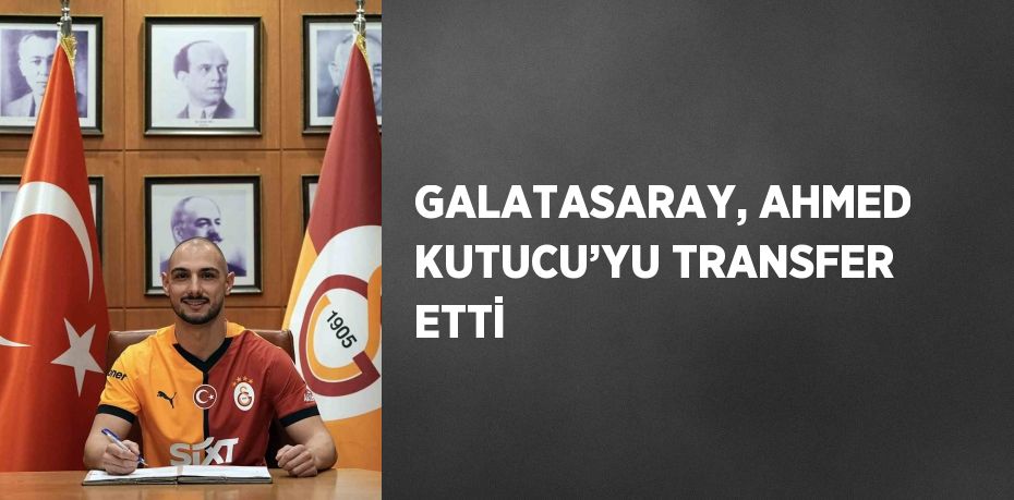 GALATASARAY, AHMED KUTUCU’YU TRANSFER ETTİ