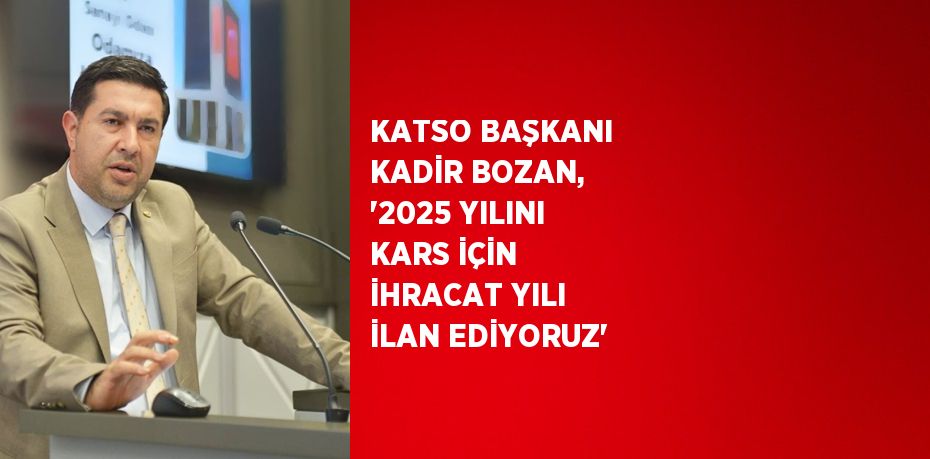 KATSO BAŞKANI KADİR BOZAN, '2025 YILINI KARS İÇİN İHRACAT YILI İLAN EDİYORUZ'