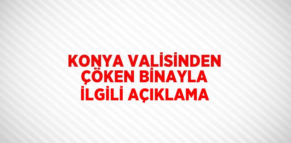 KONYA VALİSİNDEN ÇÖKEN BİNAYLA İLGİLİ AÇIKLAMA