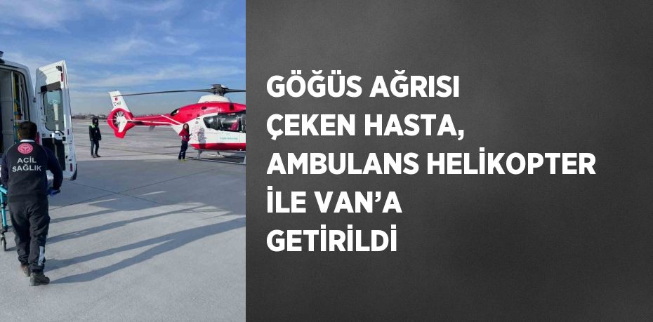 GÖĞÜS AĞRISI ÇEKEN HASTA, AMBULANS HELİKOPTER İLE VAN’A GETİRİLDİ