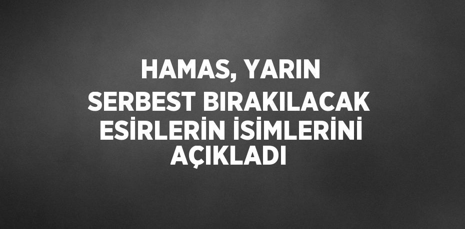 HAMAS, YARIN SERBEST BIRAKILACAK ESİRLERİN İSİMLERİNİ AÇIKLADI