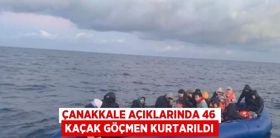 ÇANAKKALE AÇIKLARINDA 46 KAÇAK GÖÇMEN KURTARILDI