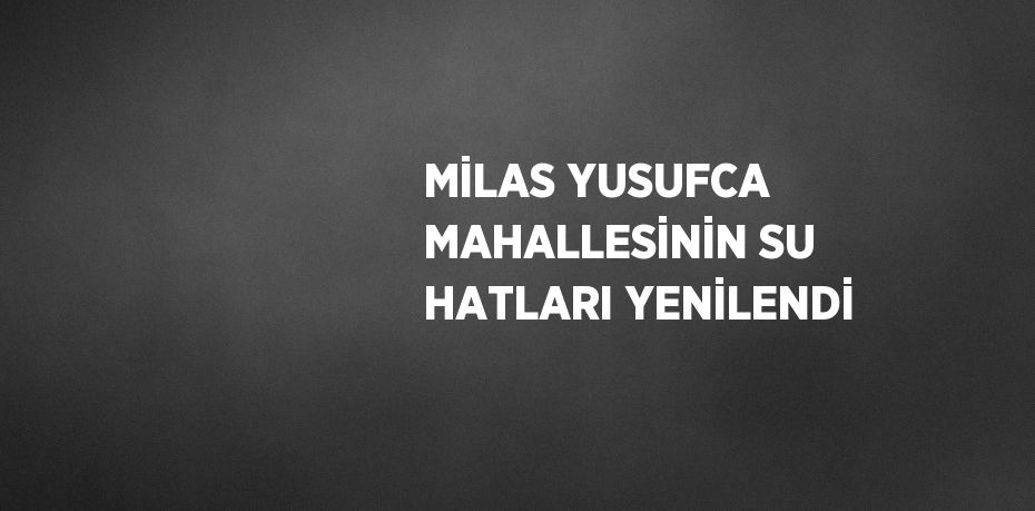 MİLAS YUSUFCA MAHALLESİNİN SU HATLARI YENİLENDİ