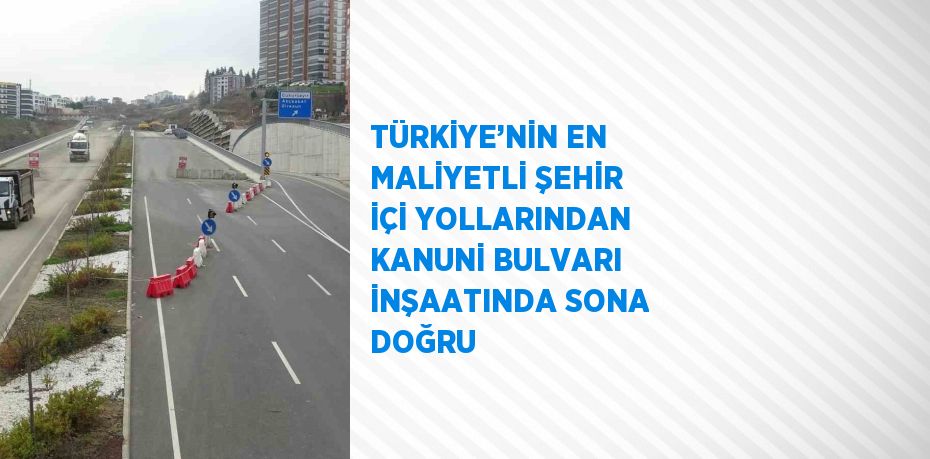 TÜRKİYE’NİN EN MALİYETLİ ŞEHİR İÇİ YOLLARINDAN KANUNİ BULVARI İNŞAATINDA SONA DOĞRU