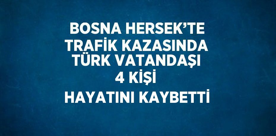 BOSNA HERSEK’TE TRAFİK KAZASINDA TÜRK VATANDAŞI 4 KİŞİ HAYATINI KAYBETTİ