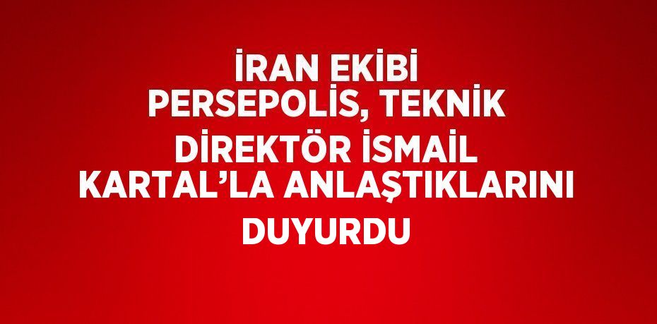 İRAN EKİBİ PERSEPOLİS, TEKNİK DİREKTÖR İSMAİL KARTAL’LA ANLAŞTIKLARINI DUYURDU