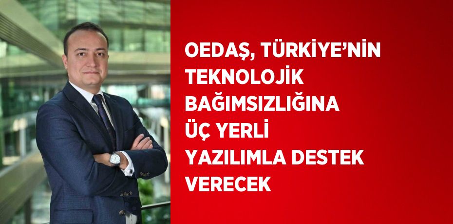 OEDAŞ, TÜRKİYE’NİN TEKNOLOJİK BAĞIMSIZLIĞINA ÜÇ YERLİ YAZILIMLA DESTEK VERECEK