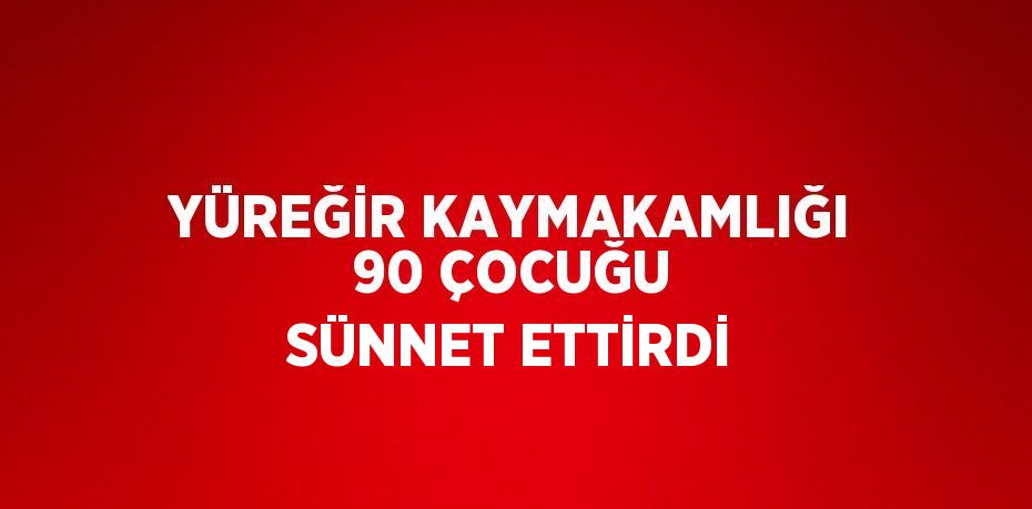 YÜREĞİR KAYMAKAMLIĞI 90 ÇOCUĞU SÜNNET ETTİRDİ