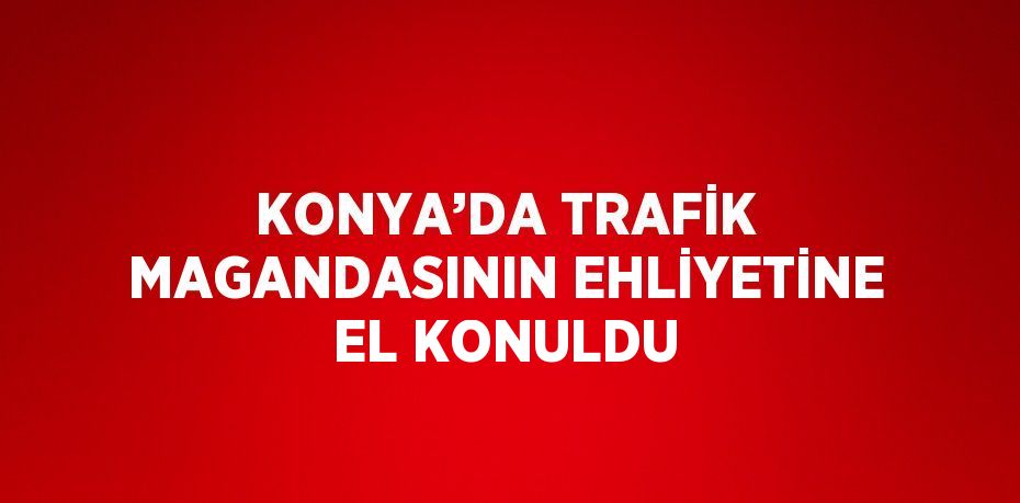 KONYA’DA TRAFİK MAGANDASININ EHLİYETİNE EL KONULDU