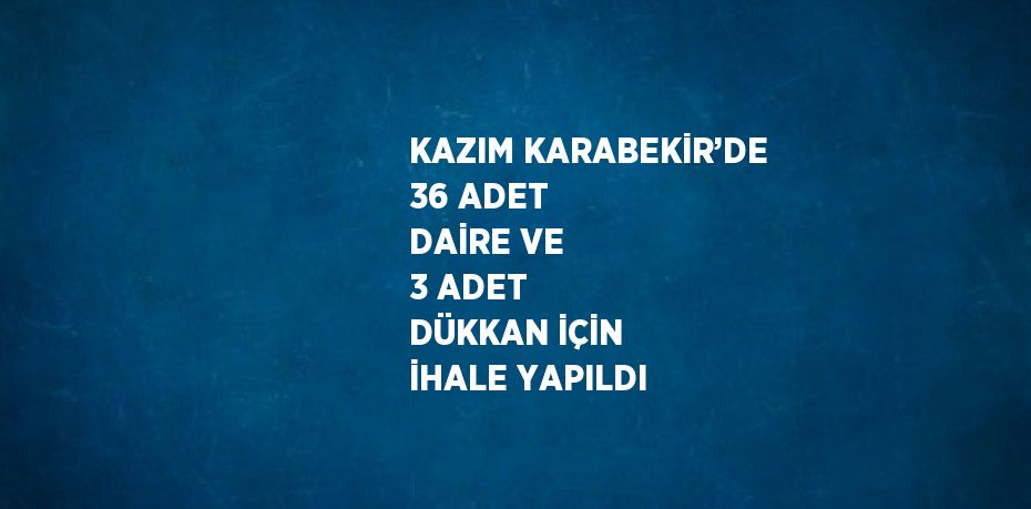 KAZIM KARABEKİR’DE 36 ADET DAİRE VE 3 ADET DÜKKAN İÇİN İHALE YAPILDI