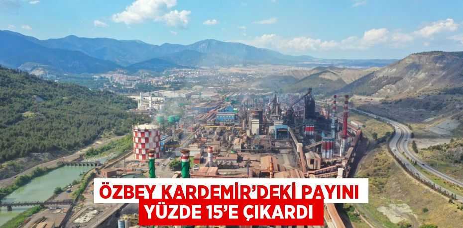 ÖZBEY KARDEMİR’DEKİ PAYINI YÜZDE 15’E ÇIKARDI