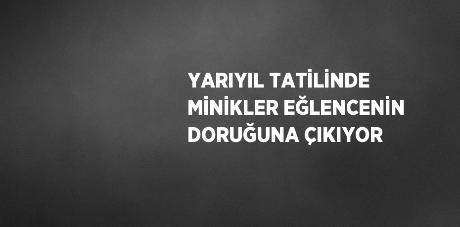 YARIYIL TATİLİNDE MİNİKLER EĞLENCENİN DORUĞUNA ÇIKIYOR