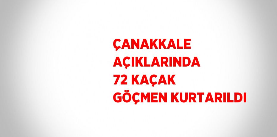 ÇANAKKALE AÇIKLARINDA 72 KAÇAK GÖÇMEN KURTARILDI