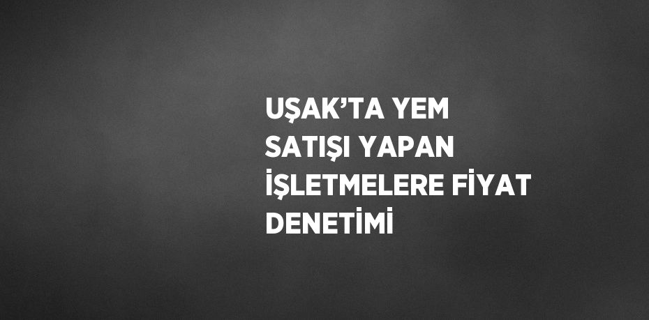 UŞAK’TA YEM SATIŞI YAPAN İŞLETMELERE FİYAT DENETİMİ