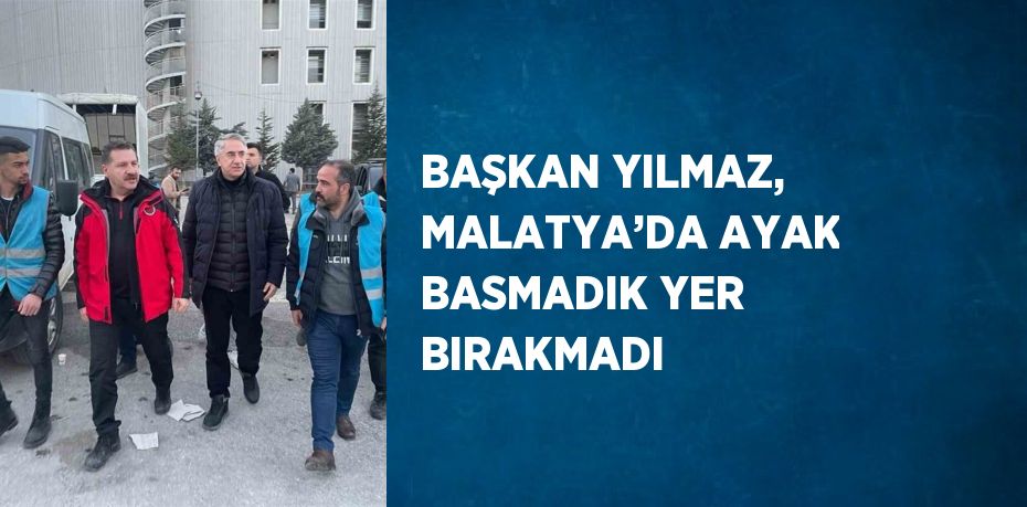 BAŞKAN YILMAZ, MALATYA’DA AYAK BASMADIK YER BIRAKMADI