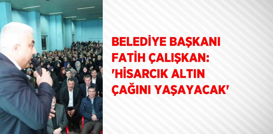 BELEDİYE BAŞKANI FATİH ÇALIŞKAN: 'HİSARCIK ALTIN ÇAĞINI YAŞAYACAK'